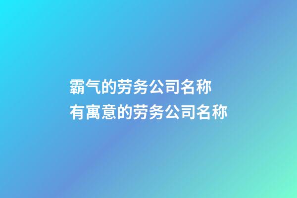 霸气的劳务公司名称 有寓意的劳务公司名称-第1张-公司起名-玄机派